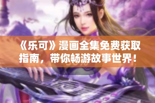 《乐可》漫画全集免费获取指南，带你畅游故事世界！