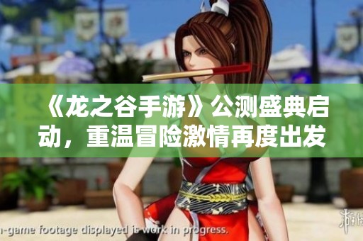 《龙之谷手游》公测盛典启动，重温冒险激情再度出发！