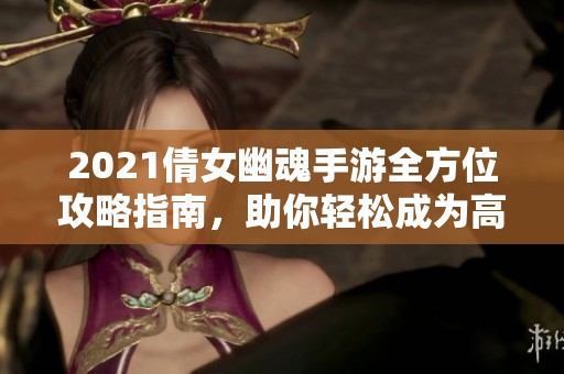 2021倩女幽魂手游全方位攻略指南，助你轻松成为高手玩家