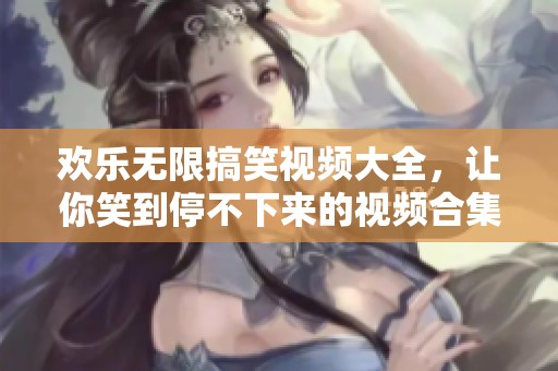 欢乐无限搞笑视频大全，让你笑到停不下来的视频合集