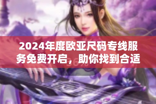 2024年度欧亚尺码专线服务免费开启，助你找到合适尺码