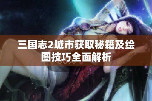 三国志2城市获取秘籍及绘图技巧全面解析