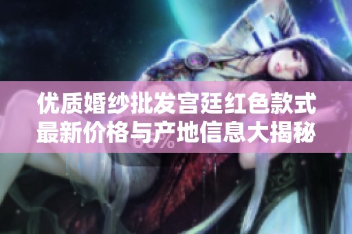 优质婚纱批发宫廷红色款式最新价格与产地信息大揭秘