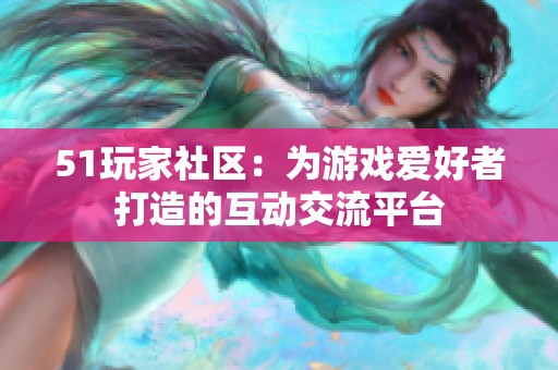 51玩家社区：为游戏爱好者打造的互动交流平台