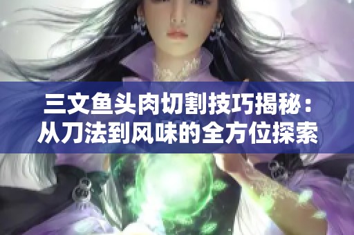 三文鱼头肉切割技巧揭秘：从刀法到风味的全方位探索与体验