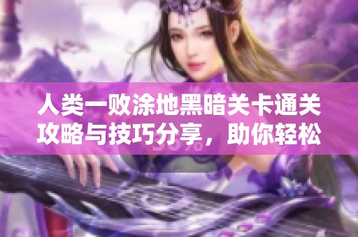 人类一败涂地黑暗关卡通关攻略与技巧分享，助你轻松过关
