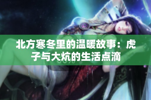 北方寒冬里的温暖故事：虎子与大炕的生活点滴