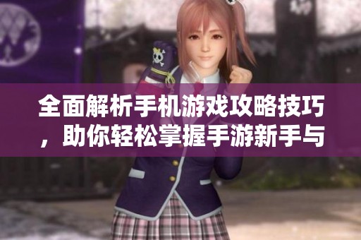 全面解析手机游戏攻略技巧，助你轻松掌握手游新手与高手秘籍