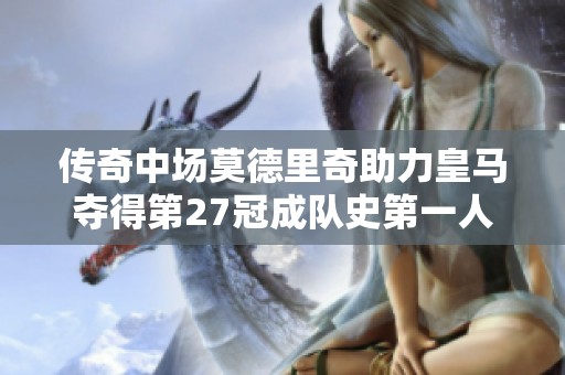 传奇中场莫德里奇助力皇马夺得第27冠成队史第一人
