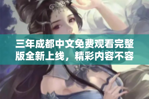 三年成都中文免费观看完整版全新上线，精彩内容不容错过