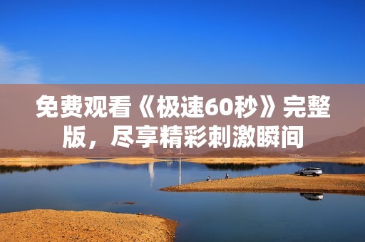 免费观看《极速60秒》完整版，尽享精彩刺激瞬间