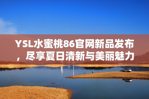 YSL水蜜桃86官网新品发布，尽享夏日清新与美丽魅力