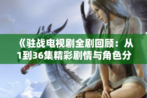 《驻战电视剧全剧回顾：从1到36集精彩剧情与角色分析》