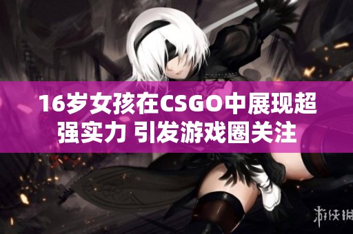 16岁女孩在CSGO中展现超强实力 引发游戏圈关注