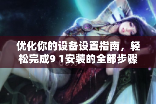 优化你的设备设置指南，轻松完成9 1安装的全部步骤