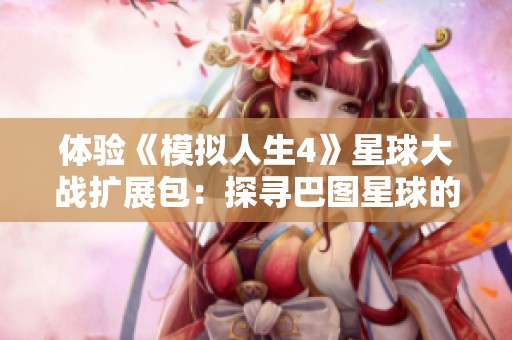 体验《模拟人生4》星球大战扩展包：探寻巴图星球的奇幻之旅