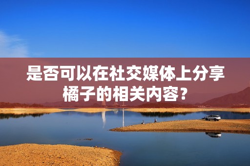 是否可以在社交媒体上分享橘子的相关内容？