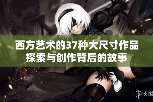 西方艺术的37种大尺寸作品探索与创作背后的故事