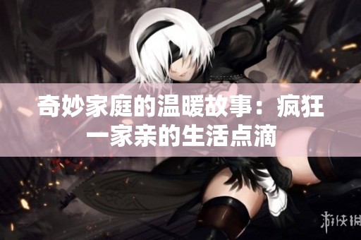 奇妙家庭的温暖故事：疯狂一家亲的生活点滴