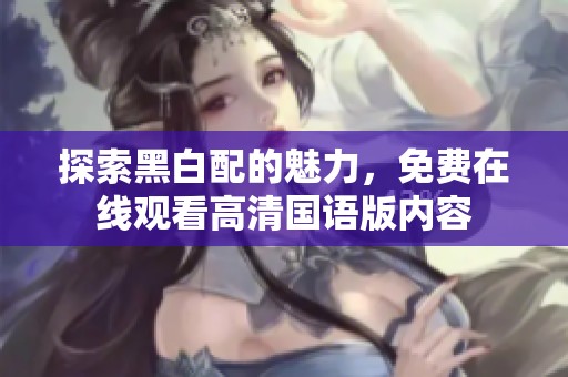 探索黑白配的魅力，免费在线观看高清国语版内容