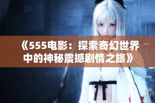 《555电影：探索奇幻世界中的神秘震撼剧情之旅》