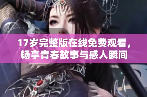 17岁完整版在线免费观看，畅享青春故事与感人瞬间