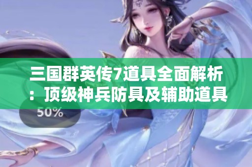 三国群英传7道具全面解析：顶级神兵防具及辅助道具获取攻略