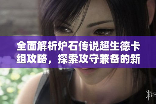 全面解析炉石传说超生德卡组攻略，探索攻守兼备的新玩法