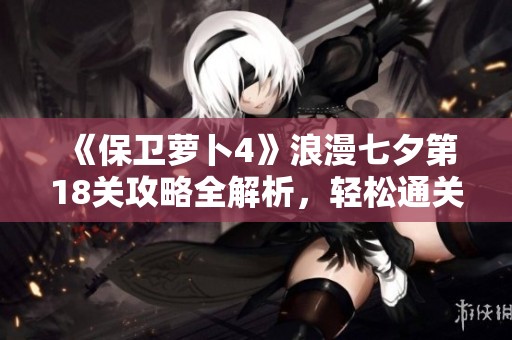 《保卫萝卜4》浪漫七夕第18关攻略全解析，轻松通关技巧分享