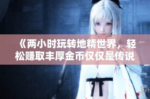 《两小时玩转地精世界，轻松赚取丰厚金币仅仅是传说》