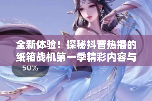 全新体验！探秘抖音热播的纸箱战机第一季精彩内容与社会反响