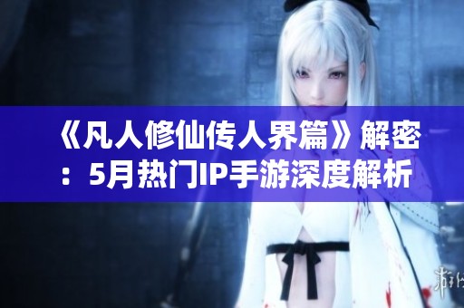 《凡人修仙传人界篇》解密：5月热门IP手游深度解析与玩法透视