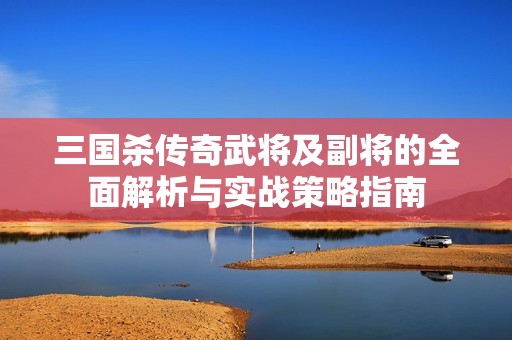 三国杀传奇武将及副将的全面解析与实战策略指南