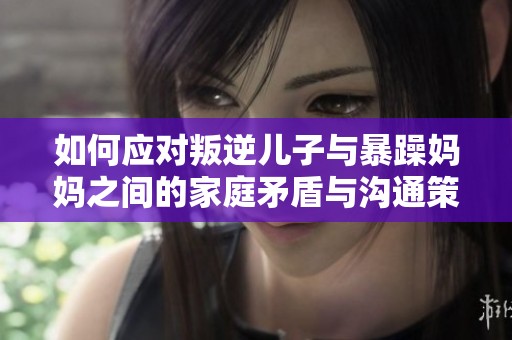 如何应对叛逆儿子与暴躁妈妈之间的家庭矛盾与沟通策略