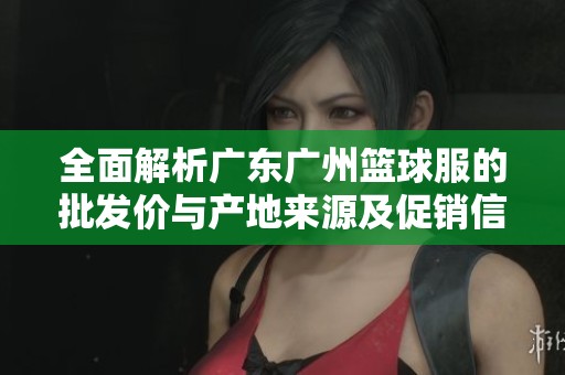 全面解析广东广州篮球服的批发价与产地来源及促销信息