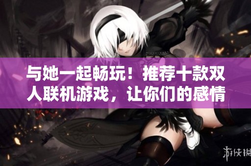 与她一起畅玩！推荐十款双人联机游戏，让你们的感情更亲密