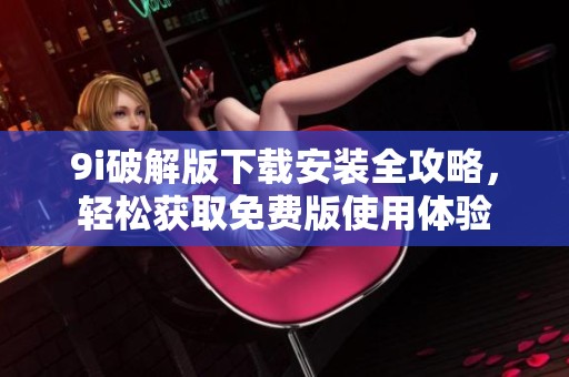 9i破解版下载安装全攻略，轻松获取免费版使用体验
