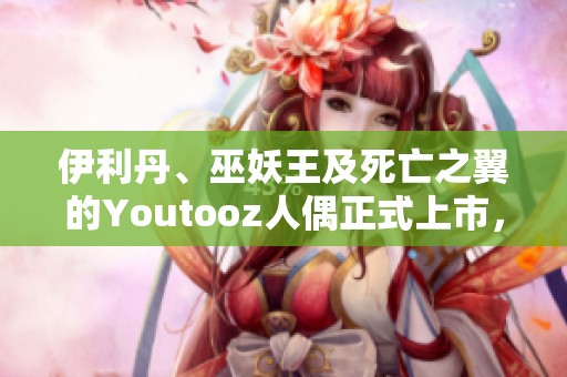 伊利丹、巫妖王及死亡之翼的Youtooz人偶正式上市，快来了解！