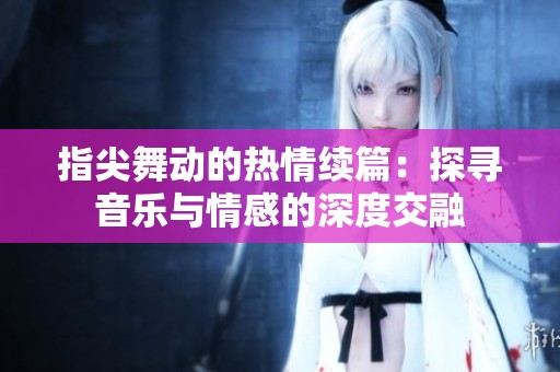指尖舞动的热情续篇：探寻音乐与情感的深度交融