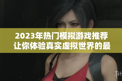 2023年热门模拟游戏推荐 让你体验真实虚拟世界的最佳选择