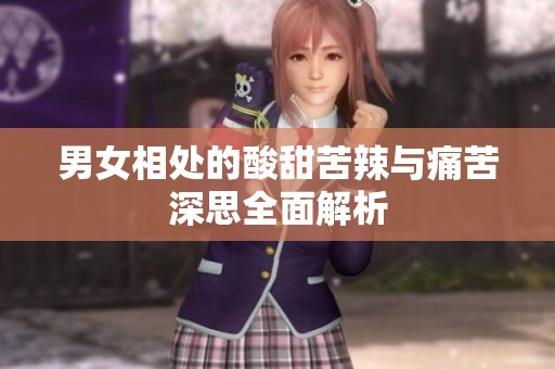 男女相处的酸甜苦辣与痛苦深思全面解析