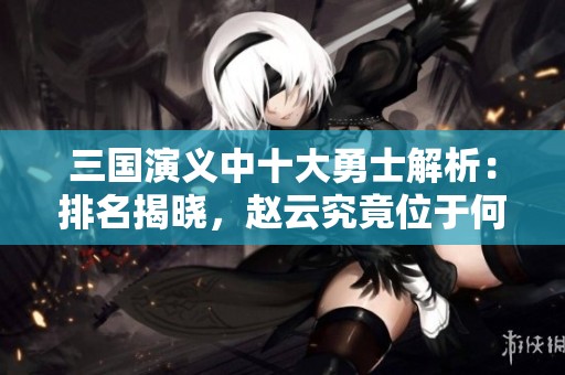 三国演义中十大勇士解析：排名揭晓，赵云究竟位于何方？