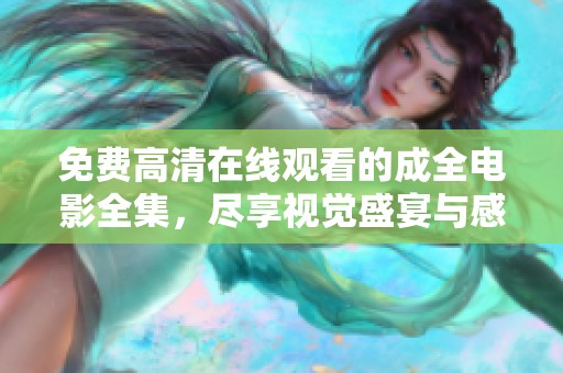 免费高清在线观看的成全电影全集，尽享视觉盛宴与感动时刻
