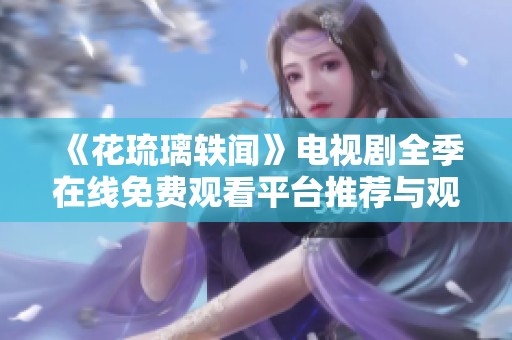 《花琉璃轶闻》电视剧全季在线免费观看平台推荐与观看指南