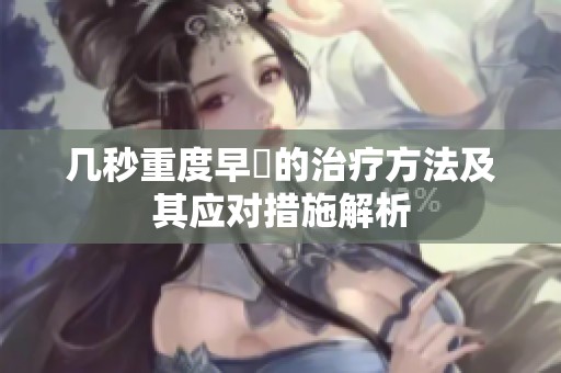 几秒重度早迣的治疗方法及其应对措施解析