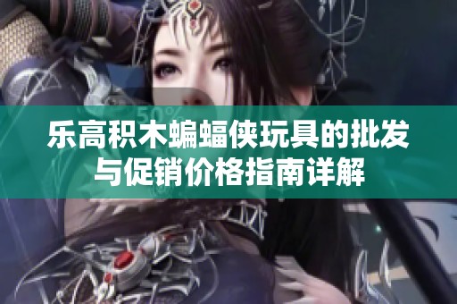 乐高积木蝙蝠侠玩具的批发与促销价格指南详解