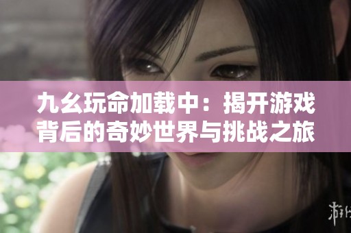 九幺玩命加载中：揭开游戏背后的奇妙世界与挑战之旅