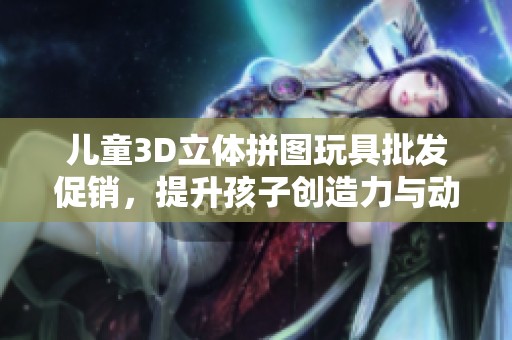 儿童3D立体拼图玩具批发促销，提升孩子创造力与动手能力