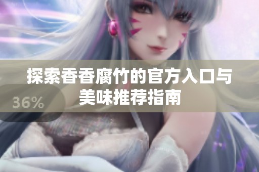 探索香香腐竹的官方入口与美味推荐指南