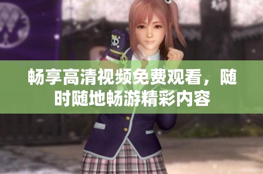畅享高清视频免费观看，随时随地畅游精彩内容